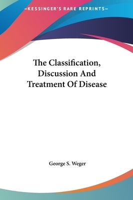 The Classification, Discussion And Treatment Of Disease by Weger, George S.