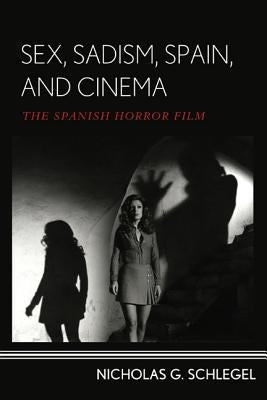 Sex, Sadism, Spain, and Cinema: The Spanish Horror Film by Schlegel, Nicholas G.