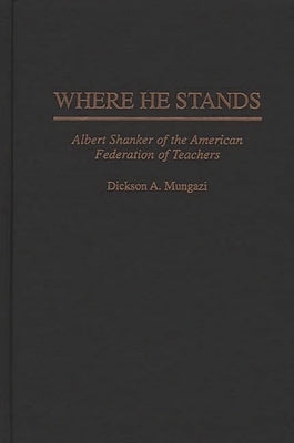 Where He Stands: Albert Shanker of the American Federation of Teachers by Mungazi, Dickson A.
