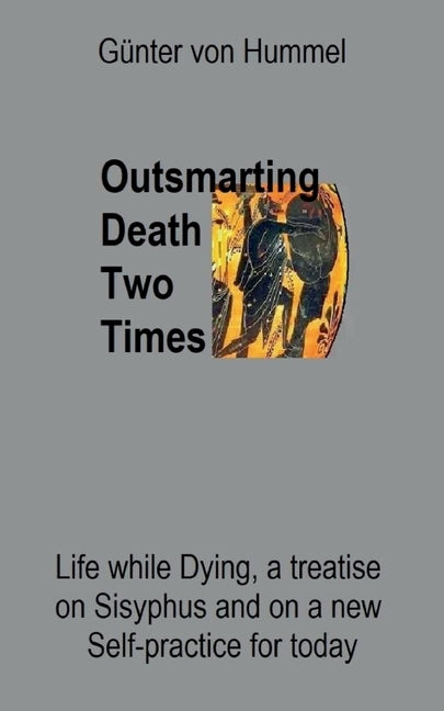 Outsmarting Death Two Times: Life while Dying, a Treatise on Sisyhpus and on a New Self-Practice by Von Hummel, Günter