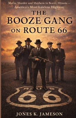 The Booze Gang on Route 66: Mafia, Murder and Mayhem in Benld, Illinois America's Most Lawless Highway by Jameson, Jones K.