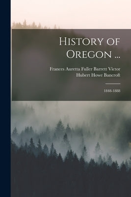 History of Oregon ...: 1848-1888 by Bancroft, Hubert Howe