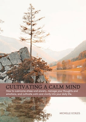 Cultivating a Calm Mind: How to reduce stress and anxiety, manage your thoughts and emotions and live a calmer life by Eckles, Michelle Amber