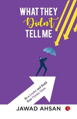 What They Didn't Tell Me: Be a Leader and Build Your Dream Team by Ahsan, Jawad