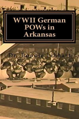 WWII German POWs in Arkansas: Dr. Bonnie Libhart and the NAZI prisoners of war in Arkansas during WWII by Libhart, Bonnie