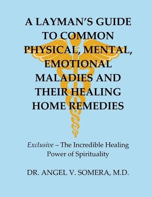 A Layman's Guide To Common Physical, Mental, Emotional Maladies And Their Healing Home Remedies by Somera, M. D. Angel V.