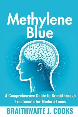 MethyleneBlue: A Comprehensive Guide to Breakthrough Treatments for Modern Times by J. Cooks, Braithwaite