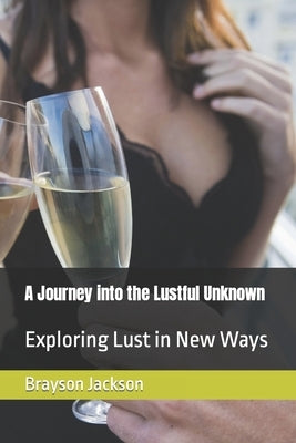 A Journey into the Lustful Unknown: Exploring Lust in New Ways by Jackson, Brayson