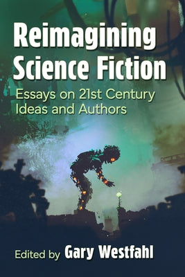 Reimagining Science Fiction: Essays on 21st Century Ideas and Authors by Westfahl, Gary