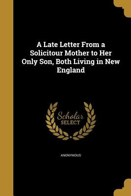 A Late Letter From a Solicitour Mother to Her Only Son, Both Living in New England by Anonymous