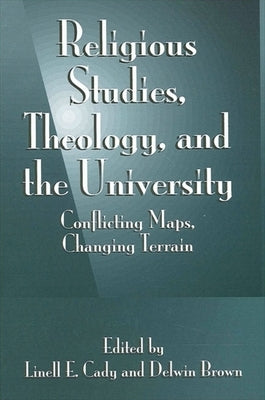 Religious Studies, Theology, and the University: Conflicting Maps, Changing Terrain by Cady, Linell E.