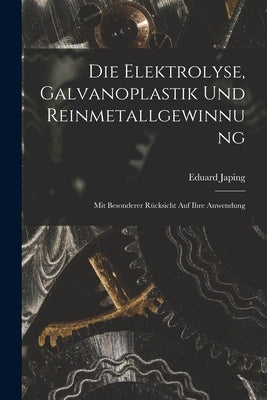 Die Elektrolyse, Galvanoplastik und Reinmetallgewinnung: Mit Besonderer Rücksicht Auf Ihre Anwendung by Japing, Eduard