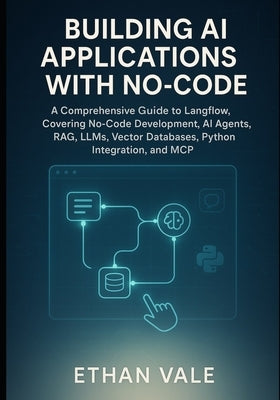 Building AI Applications with No-Code: A Comprehensive Guide to Langflow, Covering No-Code Development, AI Agents, RAG, LLMs, Vector Databases, Python by Vale, Ethan