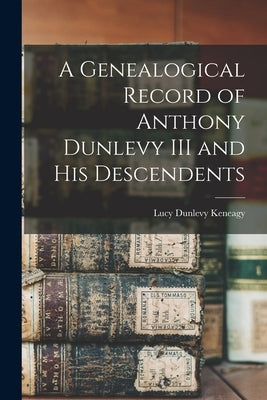 A Genealogical Record of Anthony Dunlevy III and His Descendents by Keneagy, Lucy Dunlevy