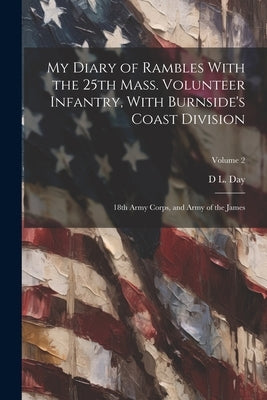 My Diary of Rambles With the 25th Mass. Volunteer Infantry, With Burnside's Coast Division; 18th Army Corps, and Army of the James; Volume 2 by Day, D. L.