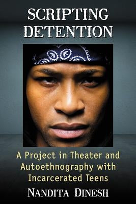 Scripting Detention: A Project in Theater and Autoethnography with Incarcerated Teens by Dinesh, Nandita
