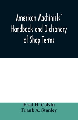 American machinists' handbook and dictionary of shop terms: a reference book of machine shop and drawing room data, methods and definitions by H. Colvin, Fred