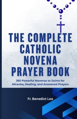 The Complete Catholic Novena Prayer Book: 365 Powerful Novenas to Saints for Miracles, Healing, and Answered Prayers by Leo, Benedict