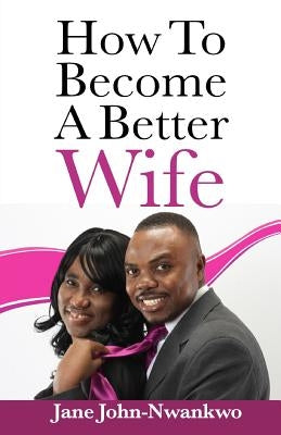 How To Become A Better Wife by John-Nwankwo Rn, Msn Jane Jane