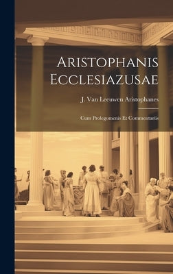 Aristophanis Ecclesiazusae: Cum Prolegomenis et Commentariis by J. Van Leeuwen, Aristophanes
