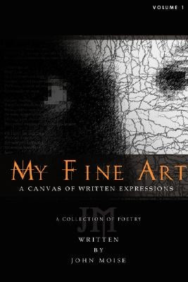 My Fine Art: A Canvas of Written Expressions by Moise, John