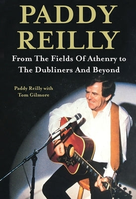 Paddy Reilly: From the Fields of Athenry to the Dubliners and Beyond by Reilly, Paddy