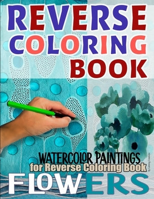 Reverse Coloring Book: Original Watercolor Flower Paintings: A Reverse Coloring Book for Relaxation by Chia, Cecilie