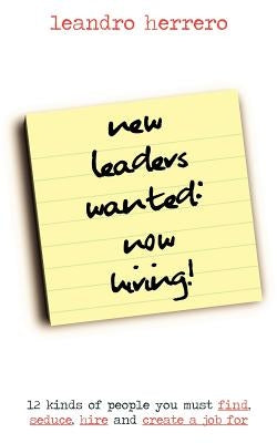 New Leaders Wanted: Now Hiring! 12 Kinds of People You Must Find, Seduce, Hire and Create a Job for by Herrero, Leandro