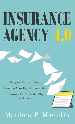Insurance Agency 4.0: Prepare Your Agency for the Future; Develop Your Road Map for Digitization; Increase Profit, Scalability and Time by Masiello, Matthew P.