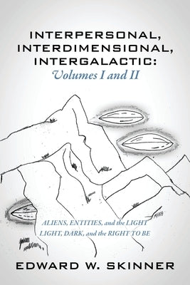 Interpersonal, Interdimensional, Intergalactic, Volumes I & II: Aliens, Entities, and the Light - Light, Dark, and the Right To Be by Skinner, Edward W.