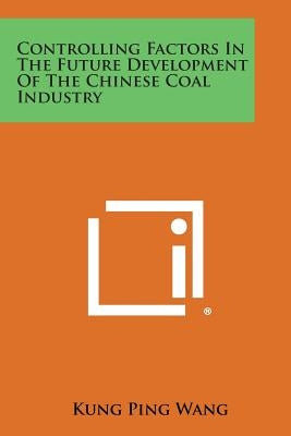 Controlling Factors in the Future Development of the Chinese Coal Industry by Wang, Kung Ping