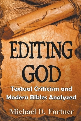 Editing God: Textual Criticism and Modern Bibles Analyzed by Fortner, Michael D.