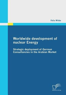 Worldwide development of nuclear Energy - Strategic deployment of German Consultancies in the Arabian Market by Wilde, Felix