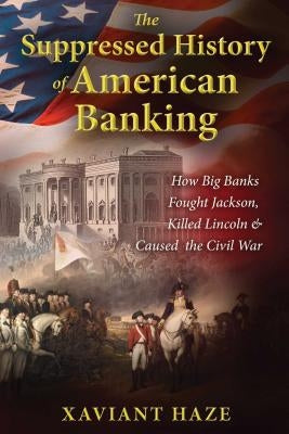 The Suppressed History of American Banking: How Big Banks Fought Jackson, Killed Lincoln, and Caused the Civil War by Haze, Xaviant