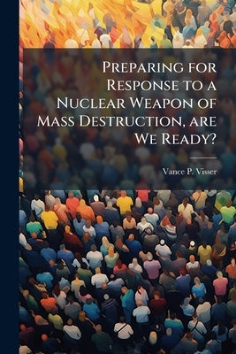 Preparing for Response to a Nuclear Weapon of Mass Destruction, are We Ready? by Visser, Vance P.
