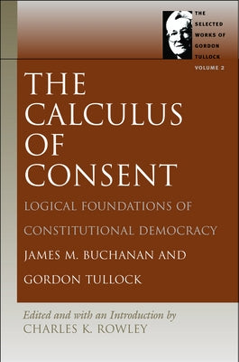 The Calculus of Consent: Logical Foundations of Constitutional Democracy by Buchanan, James M.