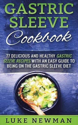 Gastric Sleeve Cookbook: 77 Delicious and Healthy Gastric Sleeve Recipes with an Easy Guide to Being on the Gastric Sleeve Diet by Newman, Luke