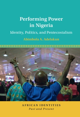 Performing Power in Nigeria: Identity, Politics, and Pentecostalism by Adelakun, Abimbola A.