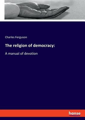 The religion of democracy: A manual of devotion by Ferguson, Charles
