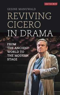 Reviving Cicero in Drama: From the Ancient World to the Modern Stage by Manuwald, Gesine