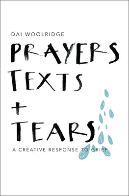 Prayers, Texts and Tears: A Creative Response to Grief by Woolridge, Dai