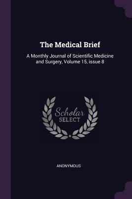 The Medical Brief: A Monthly Journal of Scientific Medicine and Surgery, Volume 15, issue 8 by Anonymous