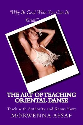 The Art of Teaching - Workbook for Teaching Oriental Dance: Teach With Authority and Know How! by Assaf, Morwenna