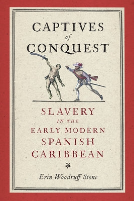 Captives of Conquest: Slavery in the Early Modern Spanish Caribbean by Stone, Erin Woodruff