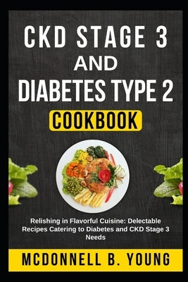 CKD Stage 3 and Diabetes Type 2 Cookbook: Relishing in Flavorful Cuisine: Delectable Recipes Catering to Diabetes and CKD Stage 3 Needs by Young, McDonnell B.