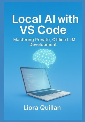 Local AI with VS Code: Mastering Private, Offline LLM Development: Run Open-Source Models Securely with Ollama, Continue, Llama.cpp, and Zero-Cloud Ex by Quillan, Liora