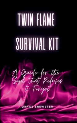 Twin Flame Survival Kit: A Guide for the Soul that Refuses to Forget by Brewster, Grace