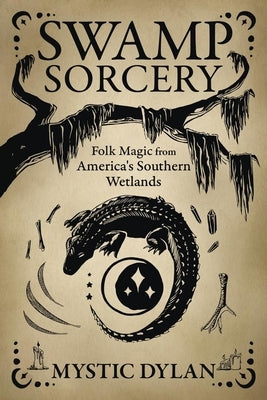 Swamp Sorcery: Folk Magic from America's Southern Wetlands by Dylan, Mystic