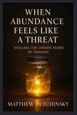 When Abundance Feels Like a Threat: Healing the Hidden Fears of Enough by Petchinsky, Matthew