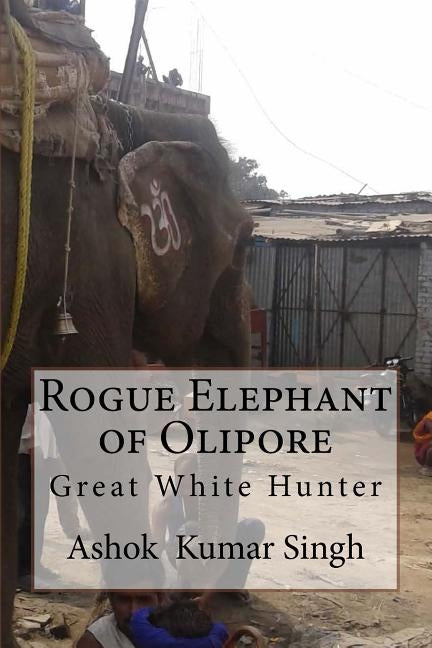 Rogue Elephant of Olipore: Great White Hunter by Singh, Ashok Kumar